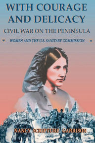 Title: With Courage And Delicacy: Civil War On The Peninsula: Women And The U.S. Sanitary Commission, Author: Nancy Scripture Garrison