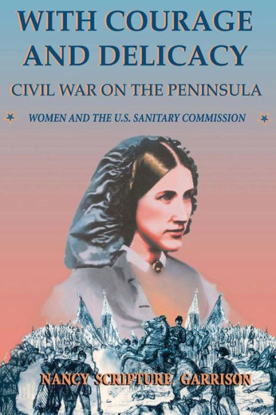 With Courage And Delicacy: Civil War On The Peninsula: Women And The U.S. Sanitary Commission