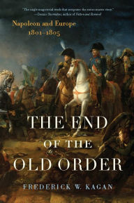 Title: The End of the Old Order: Napoleon and Europe, 1801-1805, Author: Frederick Kagan