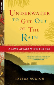 Title: Underwater to Get Out of the Rain: A Love Affair With the Sea, Author: Trevor Norton