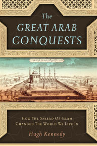 Title: The Great Arab Conquests: How the Spread of Islam Changed the World We Live In, Author: Hugh Kennedy