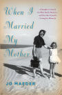 When I Married My Mother: A Daughter's Search for What Really Matters--and How She Found It Caring for Mama Jo