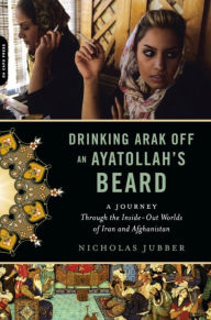 Title: Drinking Arak Off an Ayatollah's Beard: A Journey Through the Inside-Out Worlds of Iran and Afghanistan, Author: Nicholas Jubber