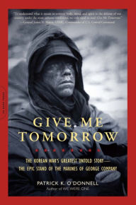 Title: Give Me Tomorrow: The Korean War's Greatest Untold Story -- The Epic Stand of the Marines of George Company, Author: Patrick K. O'Donnell