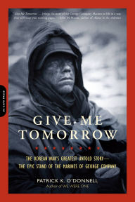 Title: Give Me Tomorrow: The Korean War's Greatest Untold Story -- The Epic Stand of the Marines of George Company, Author: Patrick K. O'Donnell