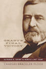 Grant's Final Victory: Ulysses S. Grant's Heroic Last Year