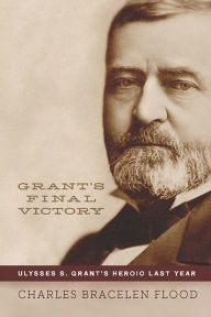 Title: Grant's Final Victory: Ulysses S. Grant's Heroic Last Year, Author: Charles Bracelen Flood