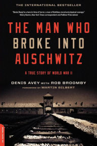 Title: The Man Who Broke Into Auschwitz: A True Story of World War II, Author: Denis Avey
