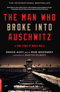 Title: The Man Who Broke Into Auschwitz: A True Story of World War II, Author: Denis Avey