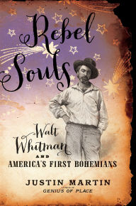 Title: Rebel Souls: Walt Whitman and America's First Bohemians, Author: Justin Martin