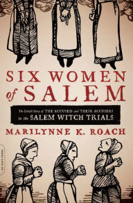 Title: Six Women of Salem: The Untold Story of the Accused and Their Accusers in the Salem Witch Trials, Author: Marilynne K. Roach