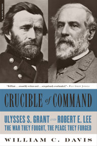 Title: Crucible of Command: Ulysses S. Grant and Robert E. Lee-The War They Fought, the Peace They Forged, Author: William C. Davis