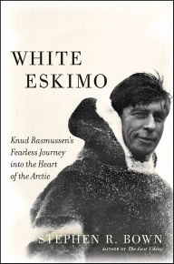 Title: White Eskimo: Knud Rasmussen's Fearless Journey into the Heart of the Arctic, Author: Stephen R. Bown