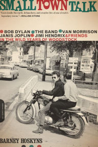 Title: Small Town Talk: Bob Dylan, The Band, Van Morrison, Janis Joplin, Jimi Hendrix and Friends in the Wild Years of Woodstock, Author: Barney Hoskyns