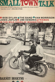 Title: Small Town Talk: Bob Dylan, The Band, Van Morrison, Janis Joplin, Jimi Hendrix and Friends in the Wild Years of Woodstock, Author: Barney Hoskyns