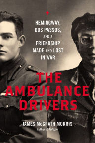 Title: The Ambulance Drivers: Hemingway, Dos Passos, and a Friendship Made and Lost in War, Author: James McGrath Morris