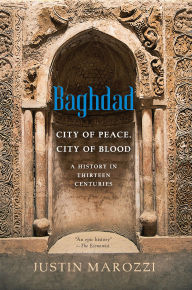 Title: Baghdad: City of Peace, City of Blood-A History in Thirteen Centuries, Author: Justin Marozzi