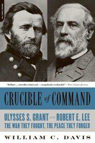Title: Crucible of Command: Ulysses S. Grant and Robert E. Lee -- The War They Fought, the Peace They Forged, Author: William C. Davis