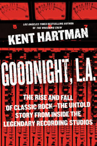 Title: Goodnight, L.A.: The Rise and Fall of Classic Rock-The Untold Story from inside the Legendary Recording Studios, Author: Kent Hartman