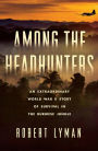 Among the Headhunters: An Extraordinary World War II Story of Survival in the Burmese Jungle