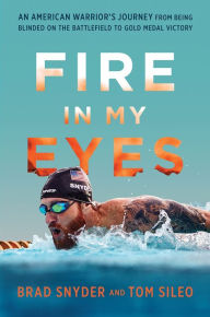 Title: Fire in My Eyes: An American Warrior's Journey from Being Blinded on the Battlefield to Gold Medal Victory, Author: Brad Snyder