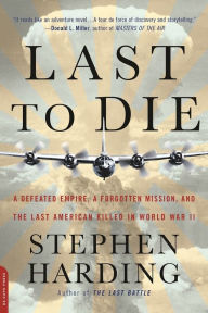 Title: Last to Die: A Defeated Empire, a Forgotten Mission, and the Last American Killed in World War II, Author: Stephen Harding