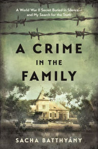 Title: A Crime in the Family: A World War II Secret Buried in Silence--and My Search for the Truth, Author: Sacha Batthyany