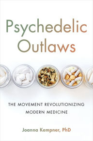 Title: Psychedelic Outlaws: The Movement Revolutionizing Modern Medicine, Author: Joanna Kempner PhD