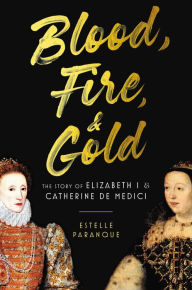 Title: Blood, Fire & Gold: The Story of Elizabeth I & Catherine de Medici, Author: Estelle Paranque