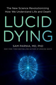 Title: Lucid Dying: The New Science Revolutionizing How We Understand Life and Death, Author: Sam Parnia MD
