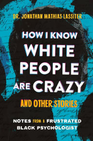 Title: How I Know White People are Crazy and Other Stories: Notes from a Frustrated Black Psychologist, Author: Jonathan Lassiter