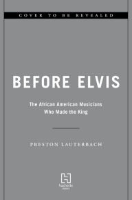 Title: Before Elvis: The African American Musicians Who Made the King, Author: Preston Lauterbach