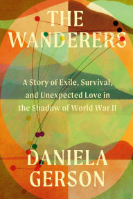 Title: The Wanderers: A Story of Exile, Survival, and Unexpected Love in the Shadow of World War II, Author: Daniela Gerson