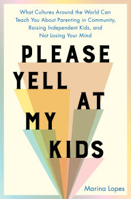 Title: Please Yell at My Kids: What Cultures Around the World Can Teach You About Parenting in Community, Raising Independent Kids, and Not Losing Your Mind, Author: Marina Lopes