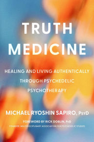 Title: Truth Medicine: Healing and Living Authentically Through Psychedelic Psychotherapy, Author: Michael Ryoshin Sapiro PsyD