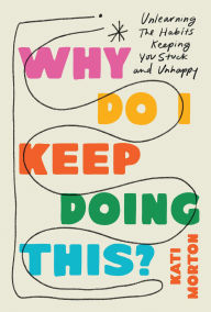 Title: Why Do I Keep Doing This?: Unlearn the Habits Keeping You Stuck and Unhappy, Author: Kati Morton LMFT