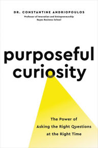 Title: Purposeful Curiosity: The Power of Asking the Right Questions at the Right Time, Author: Constantine Andriopoulos PhD