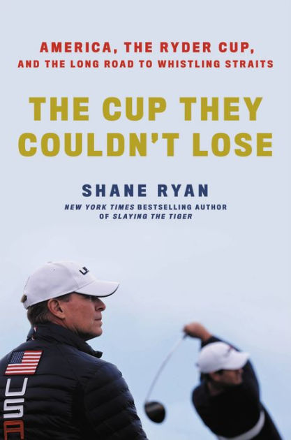 The Cup They Couldn't Lose: America, the Ryder Cup, and the Long Road to  Whistling Straits by Shane Ryan, Hardcover