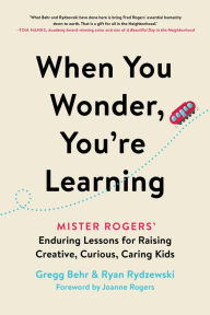 Title: When You Wonder, You're Learning: Mister Rogers' Enduring Lessons for Raising Creative, Curious, Caring Kids, Author: Gregg Behr