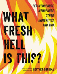 Title: What Fresh Hell Is This?: Perimenopause, Menopause, Other Indignities, and You, Author: Heather Corinna