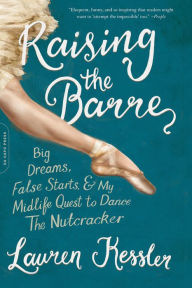 Title: Raising the Barre: Big Dreams, False Starts, and My Midlife Quest to Dance the Nutcracker, Author: Lauren Kessler