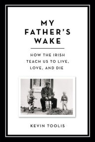 Title: My Father's Wake: How the Irish Teach Us to Live, Love, and Die, Author: Kevin Toolis