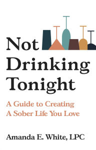 Title: Not Drinking Tonight: A Guide to Creating a Sober Life You Love, Author: Amanda E. White LPC