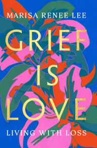 Title: Grief Is Love: Living with Loss, Author: Marisa Renee Lee