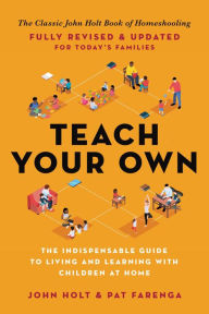 Title: Teach Your Own: The Indispensable Guide to Living and Learning with Children at Home, Author: John Holt