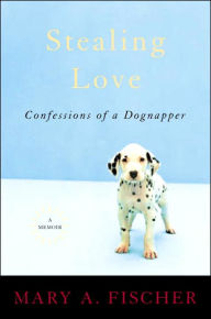Stealing Love: Confessions of a Dognapper (A Memoir)