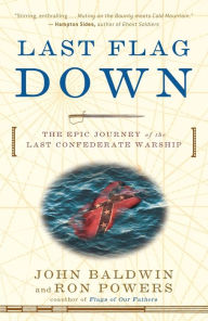 Title: Last Flag Down: The Epic Journey of the Last Confederate Warship, Author: John Baldwin