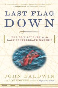 Title: Last Flag Down: The Epic Journey of the Last Confederate Warship, Author: John Baldwin