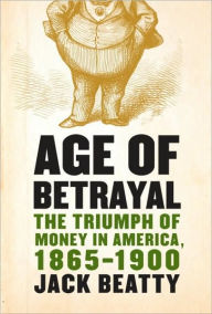 Title: Age of Betrayal: The Triumph of Money in America, 1865-1900, Author: Jack Beatty