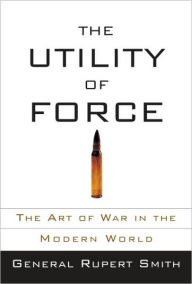 Title: Utility of Force: The Art of War in the Modern World, Author: Rupert Smith